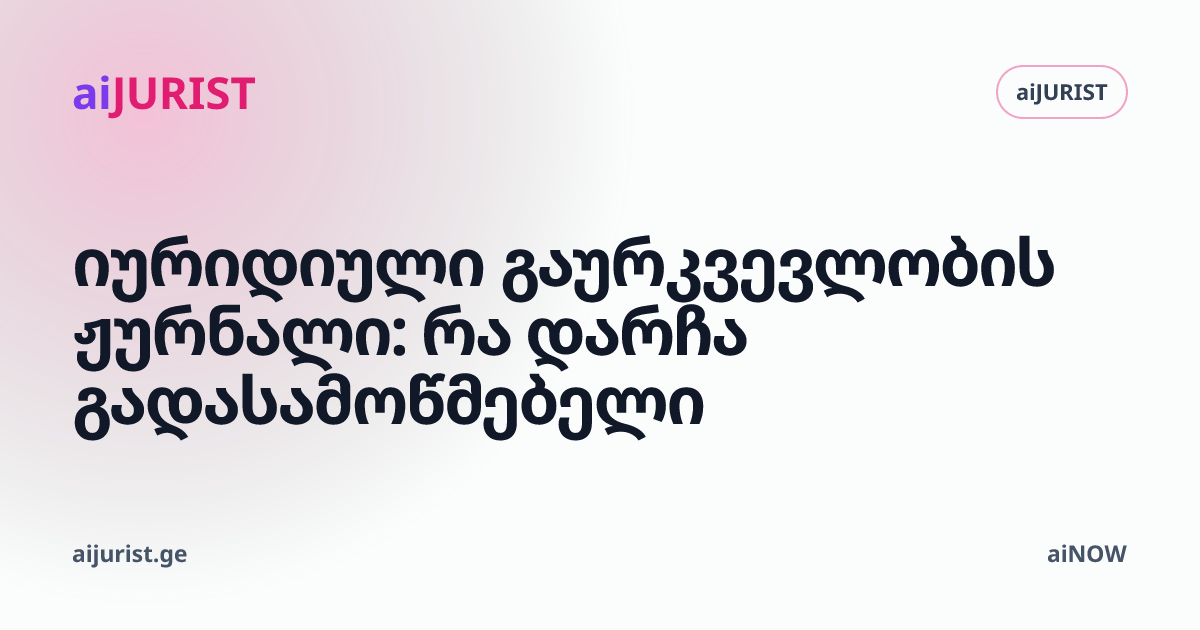 იურიდიული გაურკვევლობის ჟურნალი: რა დარჩა გადასამოწმებელი